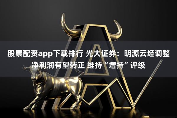 股票配资app下载排行 光大证券：明源云经调整净利润有望转正 维持“增持”评级