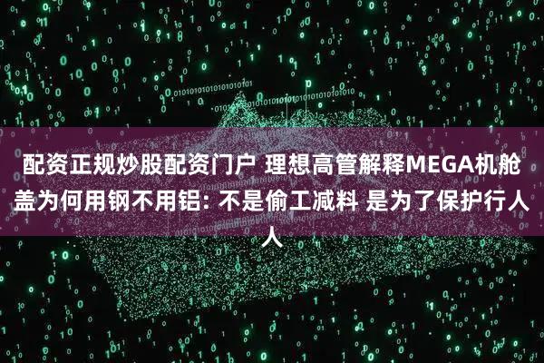 配资正规炒股配资门户 理想高管解释MEGA机舱盖为何用钢不用铝: 不是偷工减料 是为了保护行人
