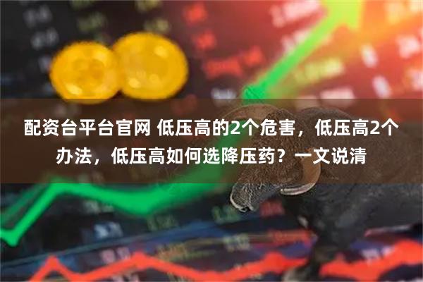 配资台平台官网 低压高的2个危害，低压高2个办法，低压高如何选降压药？一文说清