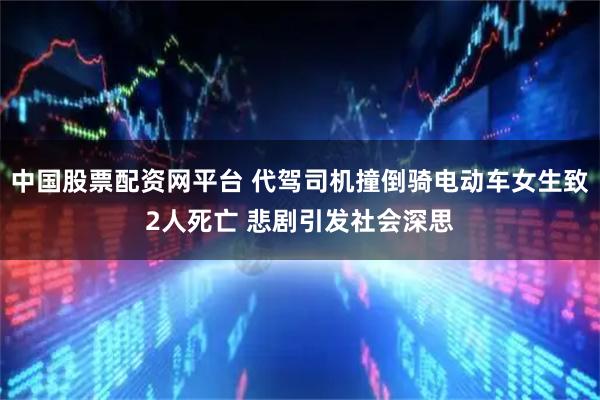 中国股票配资网平台 代驾司机撞倒骑电动车女生致2人死亡 悲剧引发社会深思