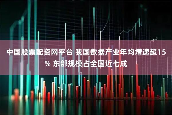 中国股票配资网平台 我国数据产业年均增速超15% 东部规模占全国近七成