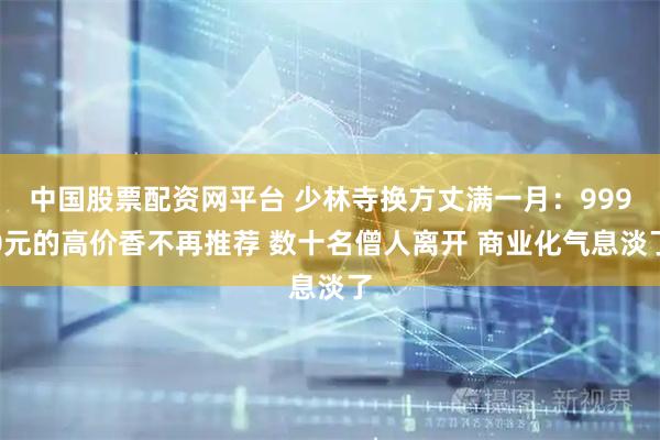 中国股票配资网平台 少林寺换方丈满一月:9990元的高价香不再推荐 数十名僧人离开 商业化气息淡了
