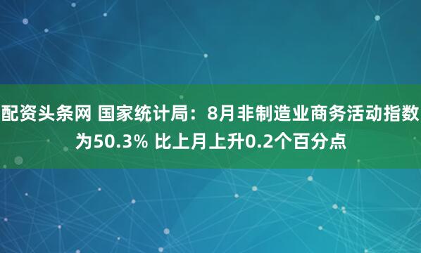 配资头条网 国家统计局：8月非制造业商务活动指数为50.3% 比上月上升0.2个百分点