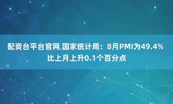 配资台平台官网 国家统计局：8月PMI为49.4% 比上月上升0.1个百分点