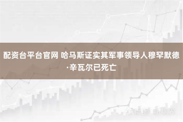 配资台平台官网 哈马斯证实其军事领导人穆罕默德·辛瓦尔已死亡