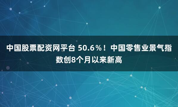 中国股票配资网平台 50.6％！中国零售业景气指数创8个月以来新高