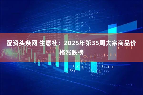配资头条网 生意社:2025年第35周大宗商品价格涨跌榜