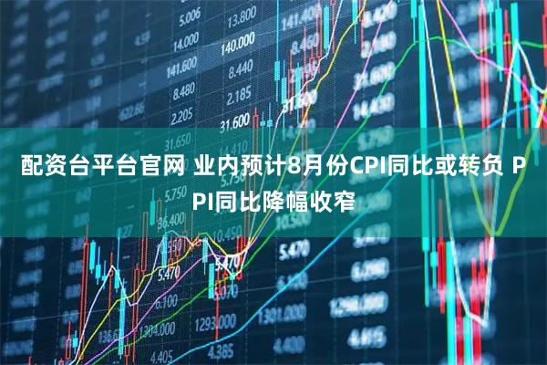 配资台平台官网 业内预计8月份CPI同比或转负 PPI同比降幅收窄