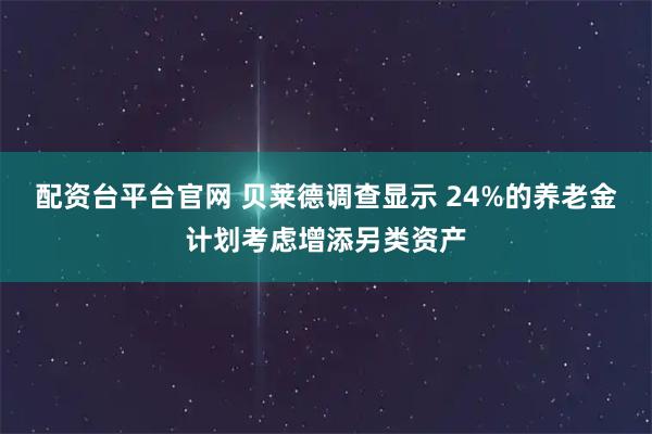 配资台平台官网 贝莱德调查显示 24%的养老金计划考虑增添另类资产