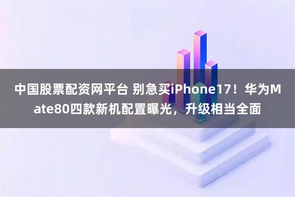 中国股票配资网平台 别急买iPhone17!华为Mate80四款新机配置曝光,升级相当全面