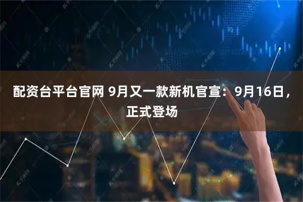 配资台平台官网 9月又一款新机官宣：9月16日，正式登场