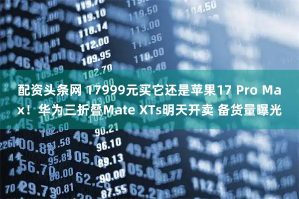 配资头条网 17999元买它还是苹果17 Pro Max!华为三折叠Mate XTs明天开卖 备货量曝光