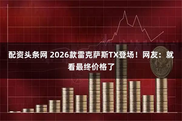 配资头条网 2026款雷克萨斯TX登场!网友:就看最终价格了
