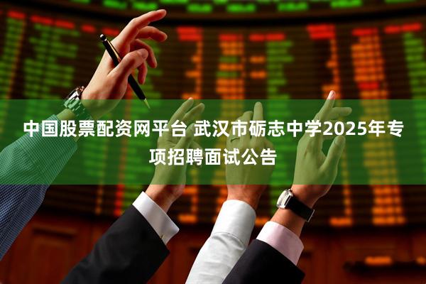 中国股票配资网平台 武汉市砺志中学2025年专项招聘面试公告