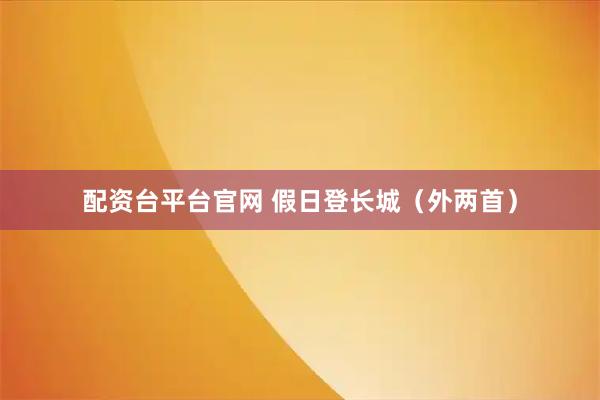 配资台平台官网 假日登长城（外两首）