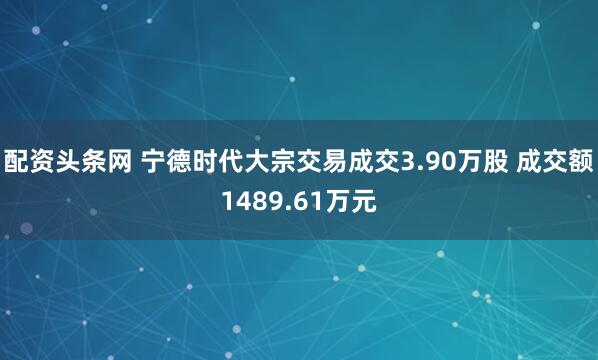 配资头条网 宁德时代大宗交易成交3.90万股 成交额1489.61万元