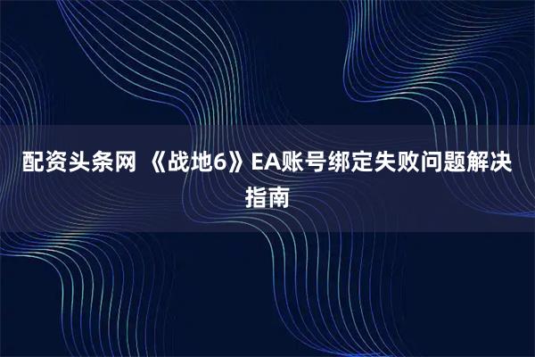 配资头条网 《战地6》EA账号绑定失败问题解决指南