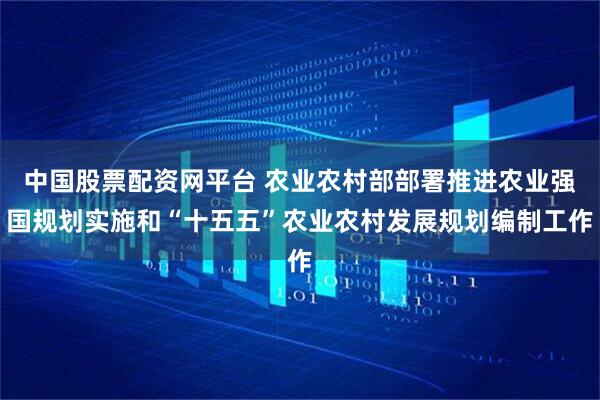 中国股票配资网平台 农业农村部部署推进农业强国规划实施和“十五五”农业农村发展规划编制工作