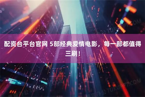 配资台平台官网 5部经典爱情电影,每一部都值得三刷!