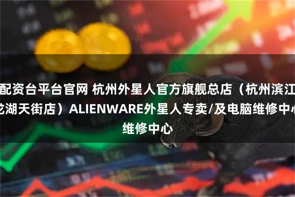 配资台平台官网 杭州外星人官方旗舰总店（杭州滨江龙湖天街店）ALIENWARE外星人专卖/及电脑维修中心