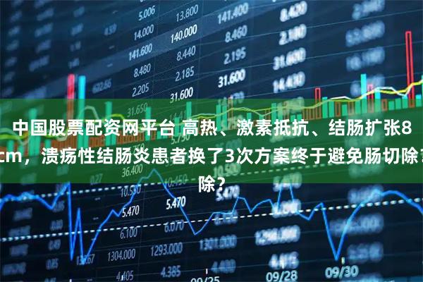 中国股票配资网平台 高热、激素抵抗、结肠扩张8cm,溃疡性结肠炎患者换了3次方案终于避免肠切除?