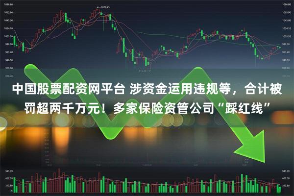 中国股票配资网平台 涉资金运用违规等，合计被罚超两千万元！多家保险资管公司“踩红线”