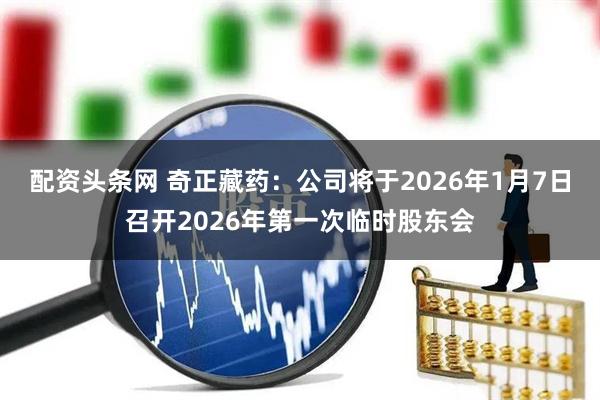 配资头条网 奇正藏药：公司将于2026年1月7日召开2026年第一次临时股东会