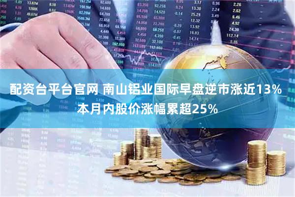 配资台平台官网 南山铝业国际早盘逆市涨近13% 本月内股价涨幅累超25%