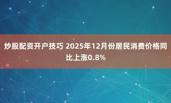炒股配资开户技巧 2025年12月份居民消费价格同比上涨0.8%