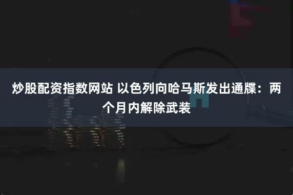 炒股配资指数网站 以色列向哈马斯发出通牒：两个月内解除武装