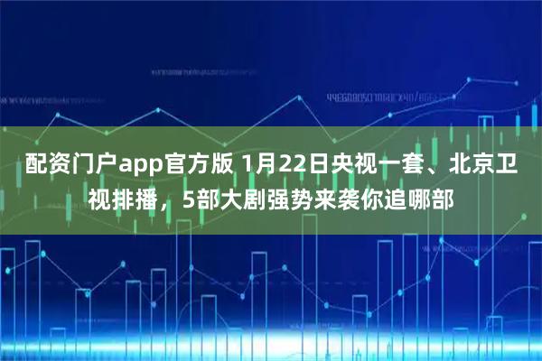 配资门户app官方版 1月22日央视一套、北京卫视排播，5部大剧强势来袭你追哪部