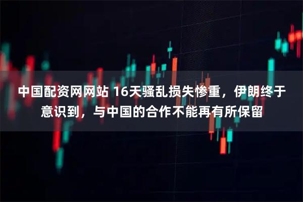 中国配资网网站 16天骚乱损失惨重，伊朗终于意识到，与中国的合作不能再有所保留