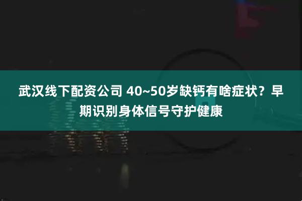 武汉线下配资公司 40~50岁缺钙有啥症状？早期识别身体信号守护健康