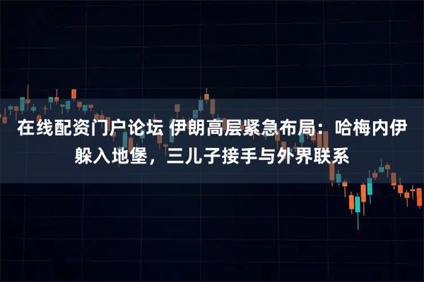 在线配资门户论坛 伊朗高层紧急布局：哈梅内伊躲入地堡，三儿子接手与外界联系