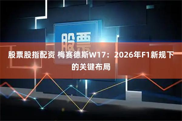 股票股指配资 梅赛德斯W17：2026年F1新规下的关键布局