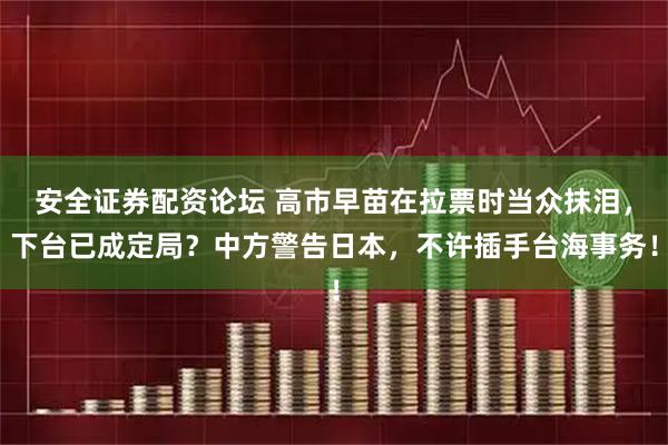 安全证券配资论坛 高市早苗在拉票时当众抹泪，下台已成定局？中方警告日本，不许插手台海事务！