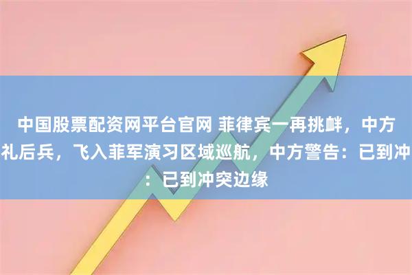 中国股票配资网平台官网 菲律宾一再挑衅,中方直接先礼后兵,飞入菲军演习区域巡航,中方警告:已到冲突边缘