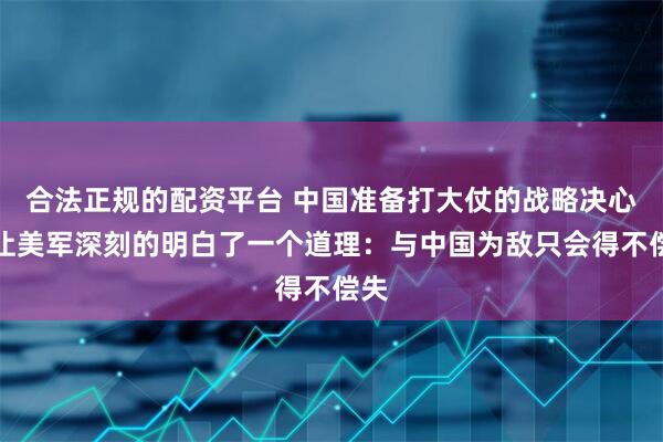 合法正规的配资平台 中国准备打大仗的战略决心,让美军深刻的明白了一个道理:与中国为敌只会得不偿失