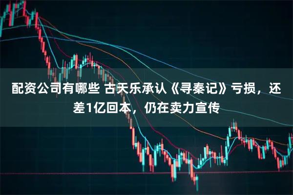 配资公司有哪些 古天乐承认《寻秦记》亏损，还差1亿回本，仍在卖力宣传