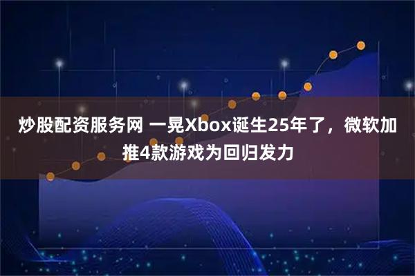 炒股配资服务网 一晃Xbox诞生25年了，微软加推4款游戏为回归发力