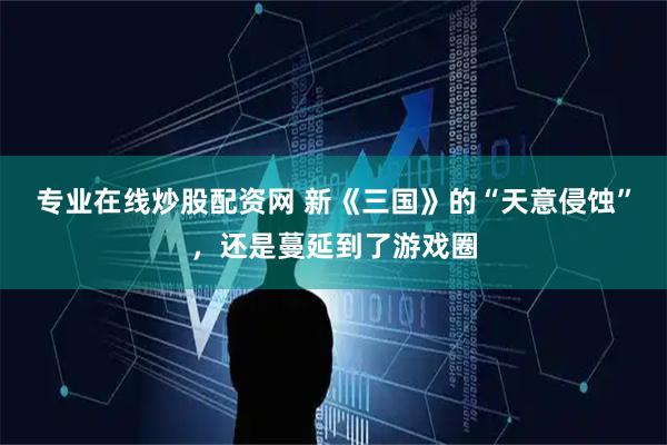 专业在线炒股配资网 新《三国》的“天意侵蚀”,还是蔓延到了游戏圈