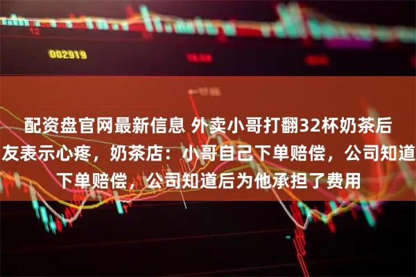 配资盘官网最新信息 外卖小哥打翻32杯奶茶后不知所措，大量网友表示心疼，奶茶店：小哥自己下单赔偿，公司知道后为他承担了费用