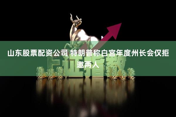 山东股票配资公司 特朗普称白宫年度州长会仅拒邀两人