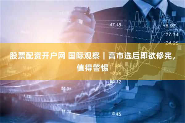 股票配资开户网 国际观察｜高市选后即欲修宪，值得警惕