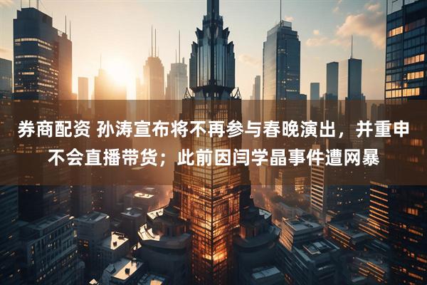 券商配资 孙涛宣布将不再参与春晚演出，并重申不会直播带货；此前因闫学晶事件遭网暴