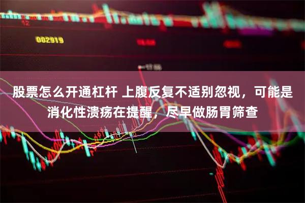 股票怎么开通杠杆 上腹反复不适别忽视，可能是消化性溃疡在提醒，尽早做肠胃筛查