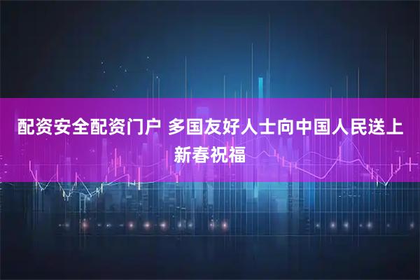 配资安全配资门户 多国友好人士向中国人民送上新春祝福