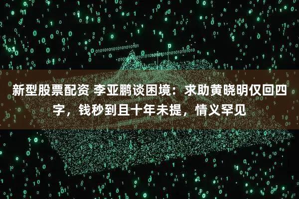 新型股票配资 李亚鹏谈困境：求助黄晓明仅回四字，钱秒到且十年未提，情义罕见