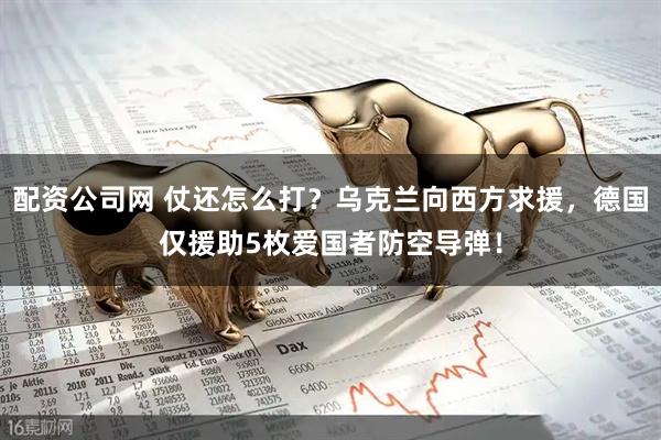 配资公司网 仗还怎么打？乌克兰向西方求援，德国仅援助5枚爱国者防空导弹！