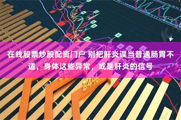 在线股票炒股配资门户 别把肝炎误当普通肠胃不适，身体这些异常，或是肝炎的信号